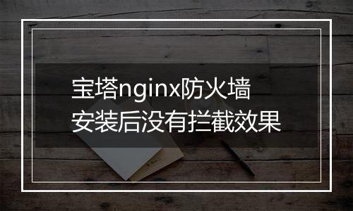宝塔nginx防火墙安装后没有拦截效果