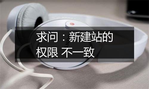 求问:新建站的权限 不一致