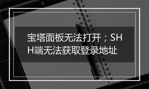 宝塔面板无法打开；SHH端无法获取登录地址
