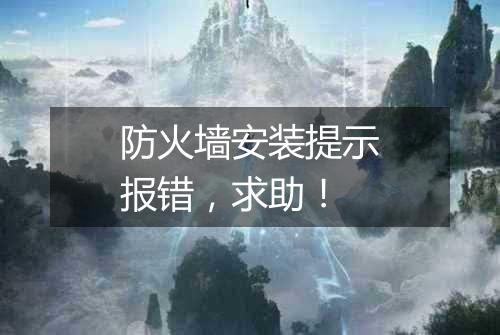 防火墙安装提示报错,求助!