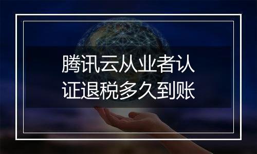 腾讯云从业者认证退税多久到账