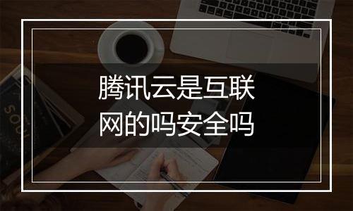 腾讯云是互联网的吗安全吗