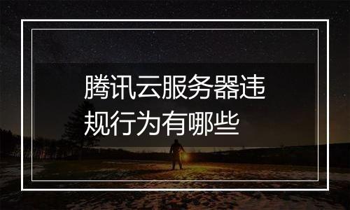 腾讯云服务器违规行为有哪些