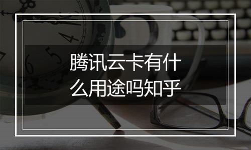 腾讯云卡有什么用途吗知乎