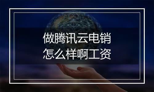 做腾讯云电销怎么样啊工资