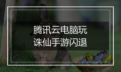 腾讯云电脑玩诛仙手游闪退