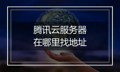 腾讯云服务器在哪里找地址