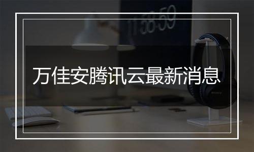 万佳安腾讯云最新消息