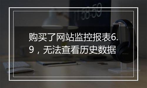 购买了网站监控报表6.9,无法查看历史数据