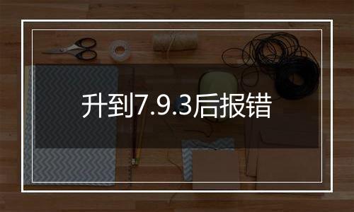 升到7.9.3后报错