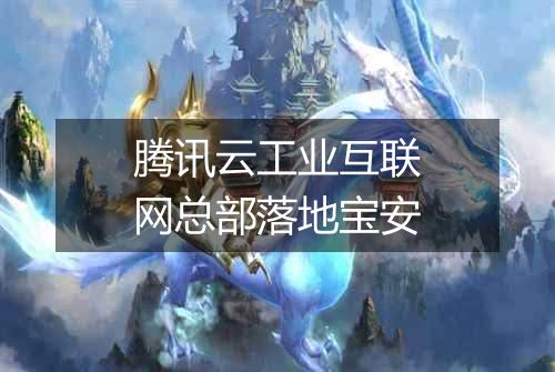 腾讯云工业互联网总部落地宝安