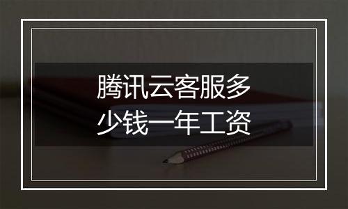 腾讯云客服多少钱一年工资