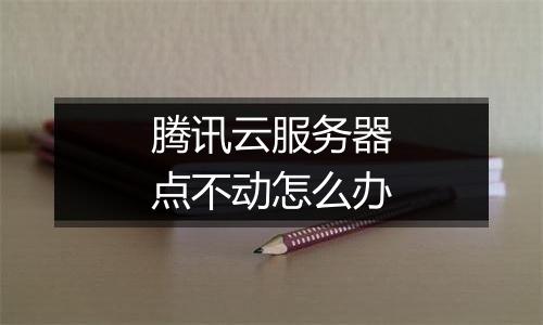 腾讯云服务器点不动怎么办