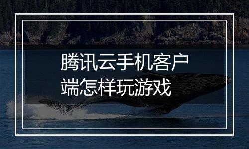 腾讯云手机客户端怎样玩游戏