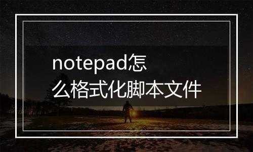 notepad怎么格式化脚本文件