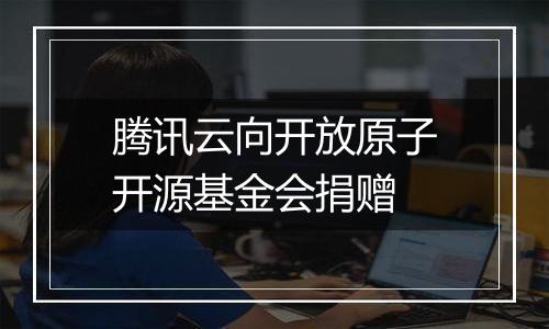 腾讯云向开放原子开源基金会捐赠