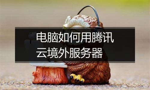 电脑如何用腾讯云境外服务器