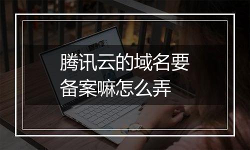 腾讯云的域名要备案嘛怎么弄
