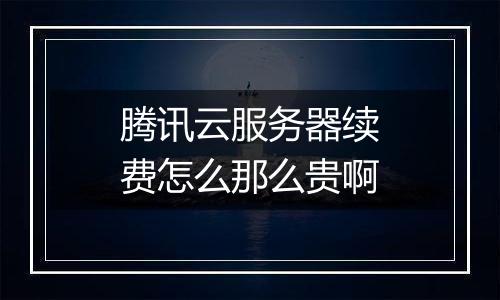 腾讯云服务器续费怎么那么贵啊