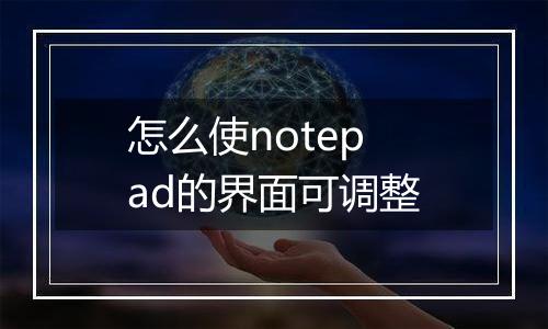 怎么使notepad的界面可调整