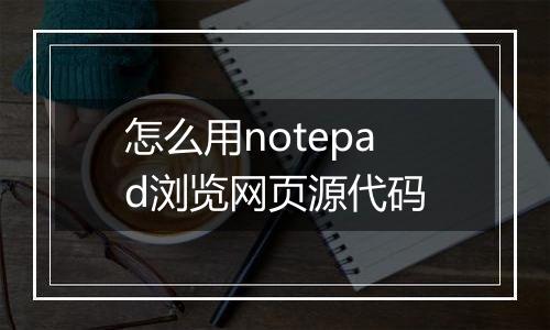 怎么用notepad浏览网页源代码