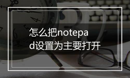 怎么把notepad设置为主要打开