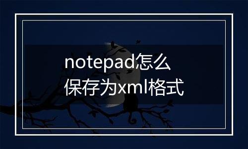 notepad怎么保存为xml格式