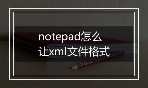 notepad怎么让xml文件格式