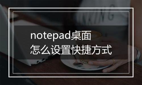notepad桌面怎么设置快捷方式