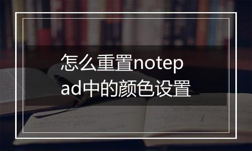 怎么重置notepad中的颜色设置