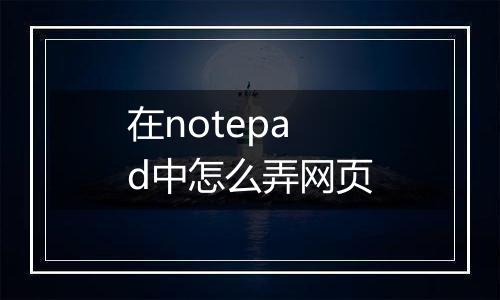在notepad中怎么弄网页