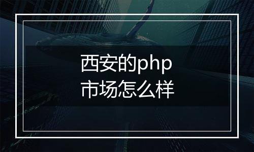 西安的php市场怎么样