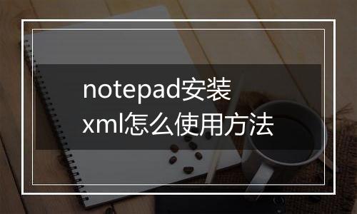 notepad安装xml怎么使用方法