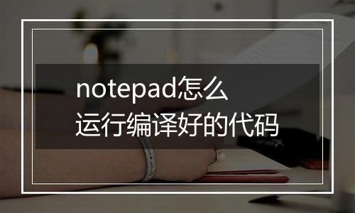 notepad怎么运行编译好的代码