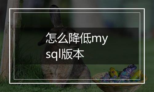 怎么降低mysql版本
