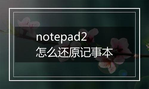 notepad2怎么还原记事本