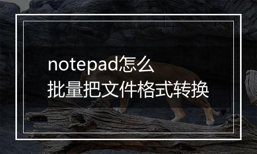 notepad怎么批量把文件格式转换