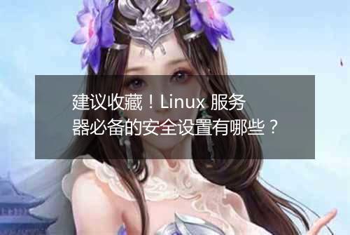 建议收藏!Linux 服务器必备的安全设置有哪些?