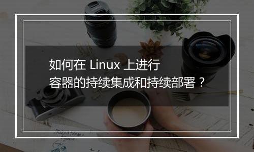 如何在 Linux 上进行容器的持续集成和持续部署？