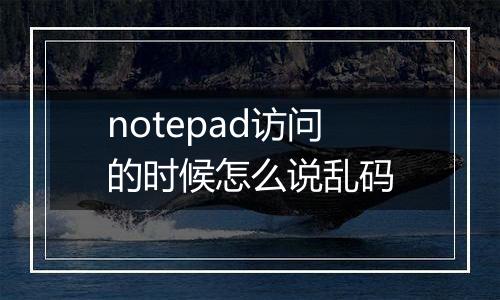 notepad访问的时候怎么说乱码