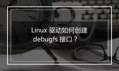 Linux 驱动如何创建 debugfs 接口？