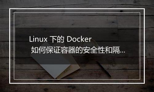 Linux 下的 Docker 如何保证容器的安全性和隔离性？