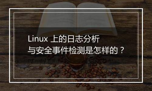 Linux 上的日志分析与安全事件检测是怎样的？