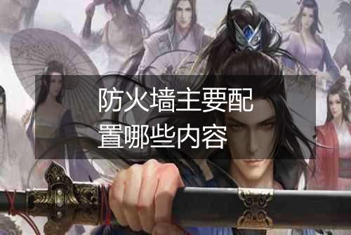 防火墙主要配置哪些内容