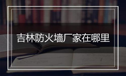 吉林防火墙厂家在哪里