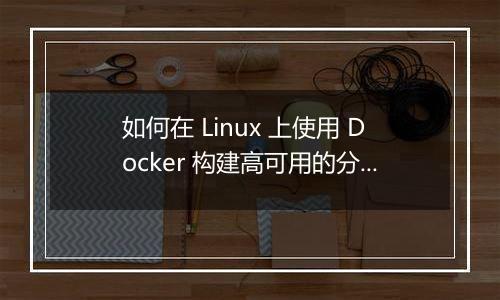 如何在 Linux 上使用 Docker 构建高可用的分布式文件存储系统?