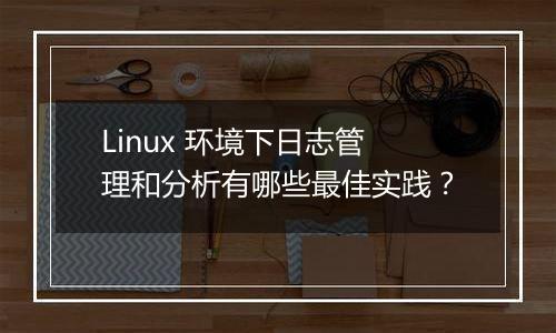Linux 环境下日志管理和分析有哪些最佳实践?