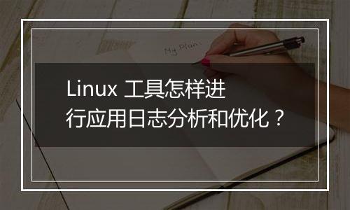 Linux 工具怎样进行应用日志分析和优化？