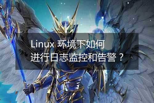 Linux 环境下如何进行日志监控和告警？