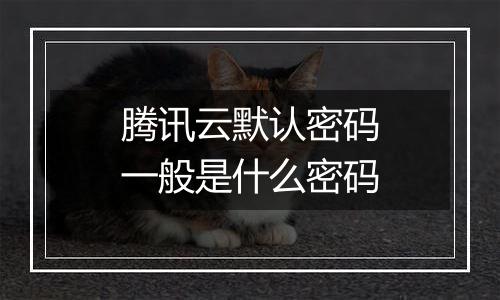 腾讯云默认密码一般是什么密码